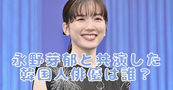 永野芽郁と共演した韓国人俳優は誰